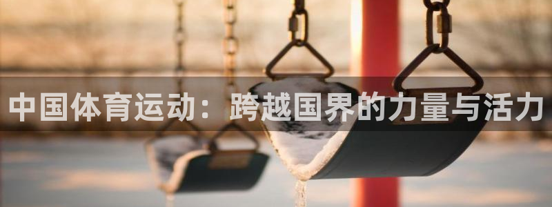 77体育：中国体育运动：跨越国界的力量与活力