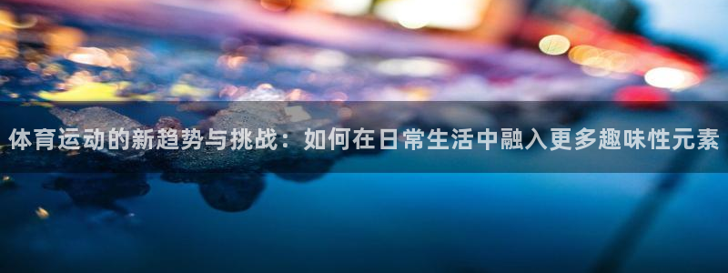 皇冠277体育：体育运动的新趋势与挑战：如何在日常生活中融入更多趣味性元素