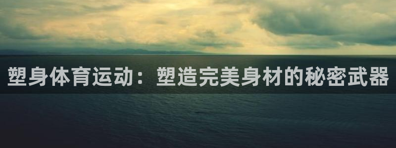 77体育官网：塑身体育运动：塑造完美身材的秘密武器