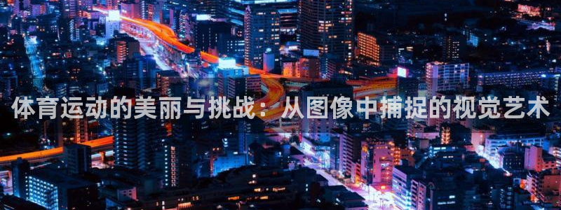 77体育官网：体育运动的美丽与挑战：从图像中捕捉的视觉艺术