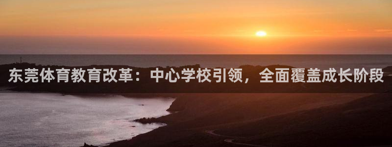 77体育app下载官网：东莞体育教育改革：中心学校引领，全面覆盖成长阶段